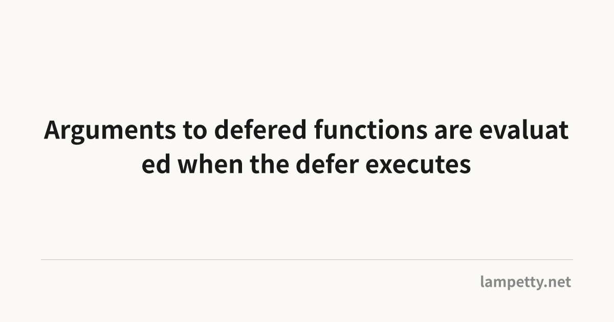 Arguments to defered functions are evaluated when the defer executes ...